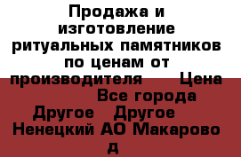 Продажа и изготовление ритуальных памятников по ценам от производителя!!! › Цена ­ 5 000 - Все города Другое » Другое   . Ненецкий АО,Макарово д.